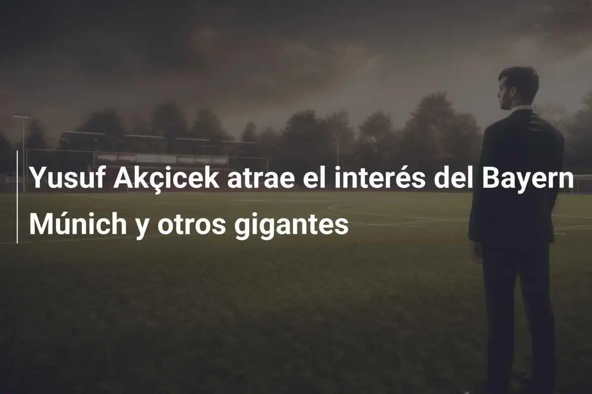 Yusuf Akçicek atrae el interés del Bayern Múnich y otros gigantes