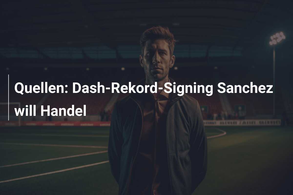 Quellen: Dash-Rekord-Signing Sanchez will Handel