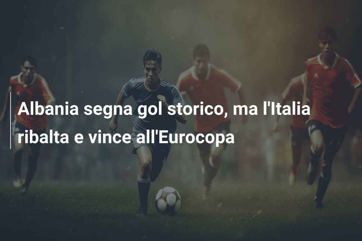 Albania segna gol storico, ma l’Italia ribalta e vince all’Eurocopa