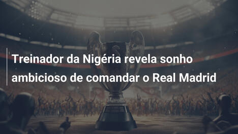 Treinador da Nigéria revela sonho ambicioso de comandar o Real Madrid