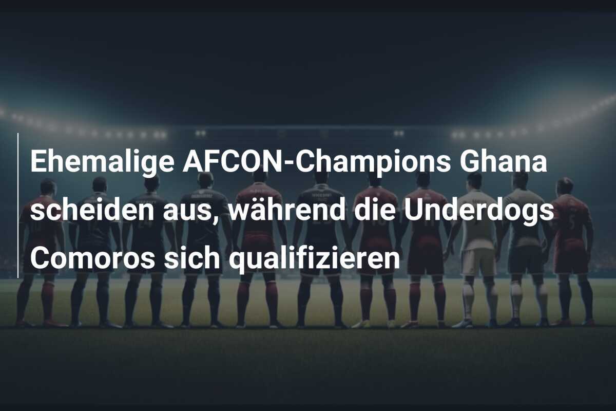 Ehemalige AFCON-Champions Ghana scheiden aus, während die Underdogs Comoros sich qualifizieren
