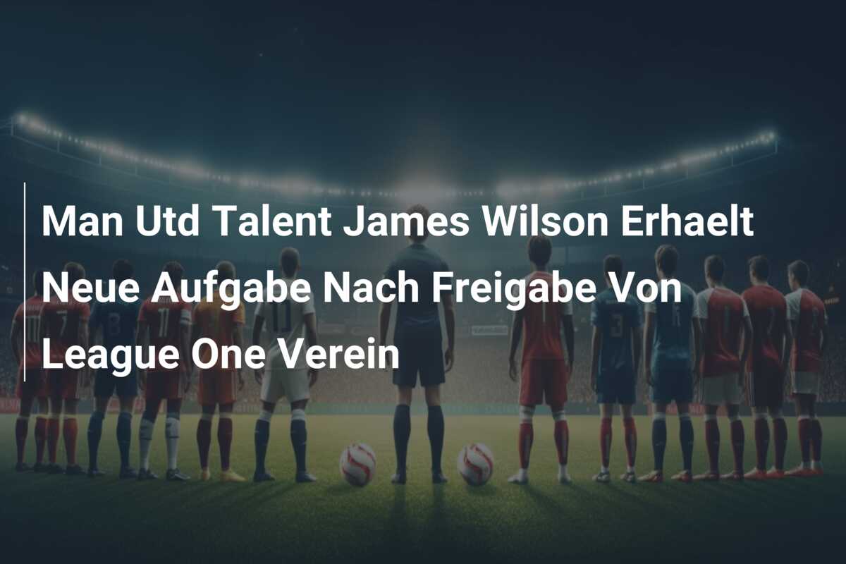 Man Utd Talent James Wilson Erhaelt Neue Aufgabe Nach Freigabe Von League One Verein