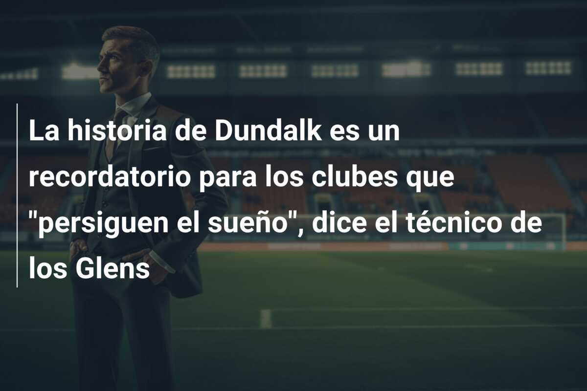 La historia de Dundalk es un recordatorio para los clubes que "persiguen el sueño", dice el técnico de los Glens