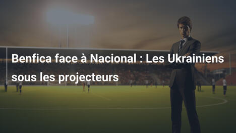 Benfica face à Nacional : Les Ukrainiens sous les projecteurs