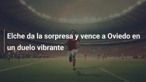 Elche da la sorpresa y vence a Oviedo en un duelo vibrante