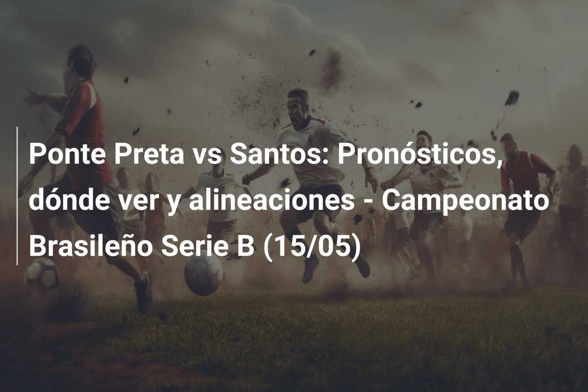 Ponte Preta vs Santos: Pronósticos, dónde ver y alineaciones – Campeonato Brasileño Serie B (15/05)