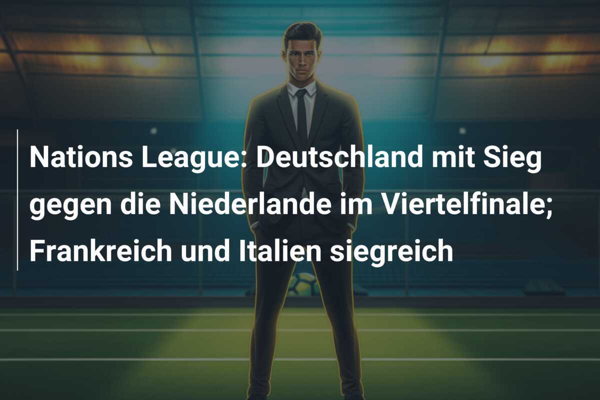 Nations League: Deutschland mit Sieg gegen die Niederlande im Viertelfinale; Frankreich und Italien siegreich