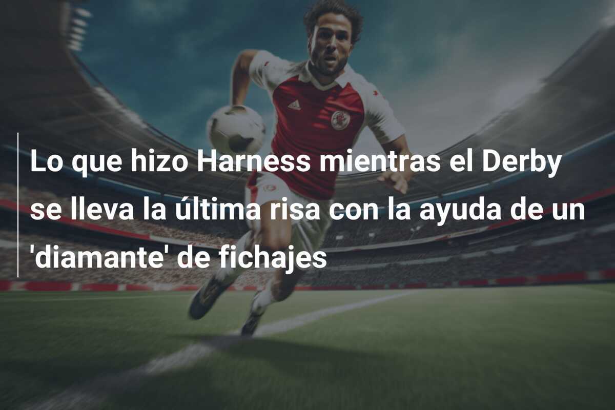 Lo que hizo Harness mientras el Derby se lleva la última risa con la ayuda de un 'diamante' de fichajes
