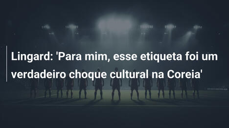 Lingard: 'Para mim, esse etiqueta foi um verdadeiro choque cultural na Coreia'