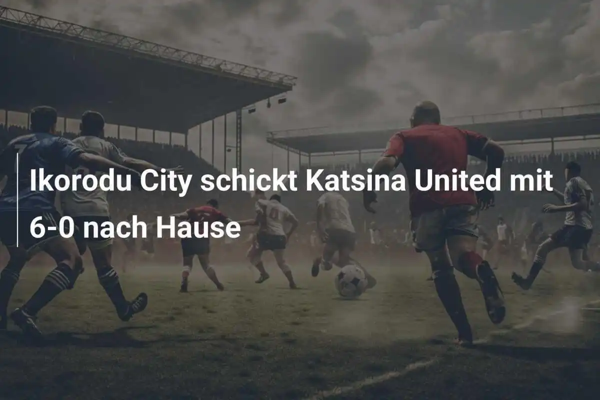 Ikorodu City schickt Katsina United mit 6-0 nach Hause