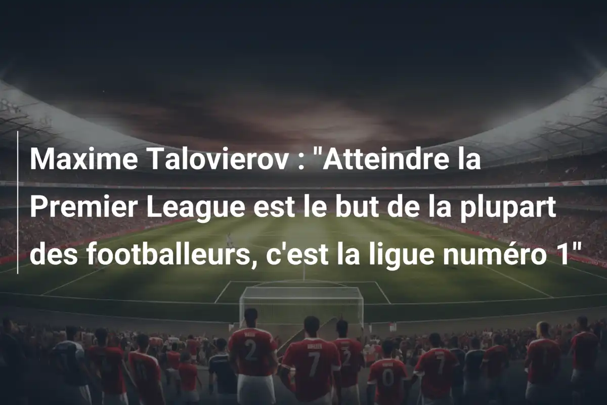 Maxime Talovierov : "Atteindre la Premier League est le but de la plupart des footballeurs, c'est la ligue numéro 1"