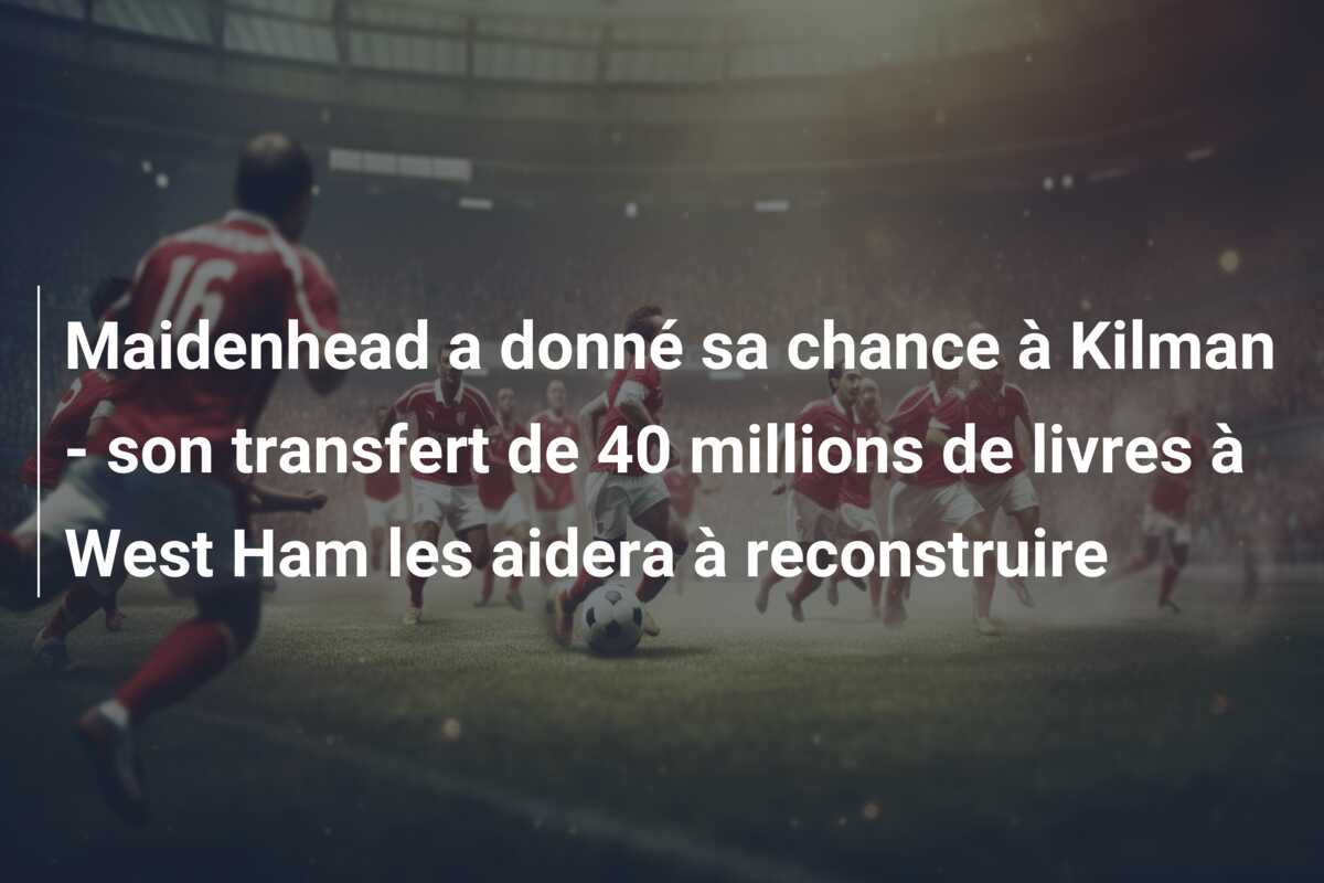 Maidenhead a donné sa chance à Kilman – son transfert de 40 millions de livres à West Ham les aidera à reconstruire