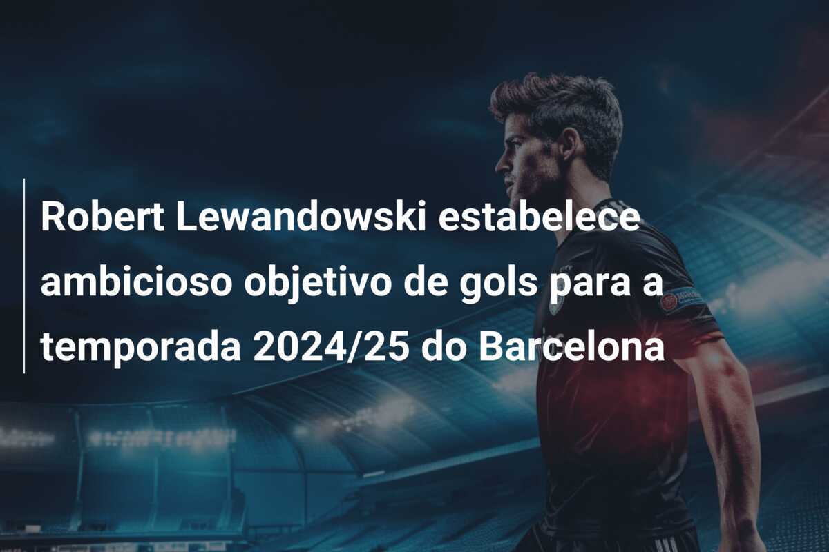 Robert Lewandowski estabelece ambicioso objetivo de gols para a temporada 2024/25 do Barcelona