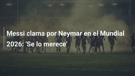 Messi clama por Neymar en el Mundial 2026: 'Se lo merece'