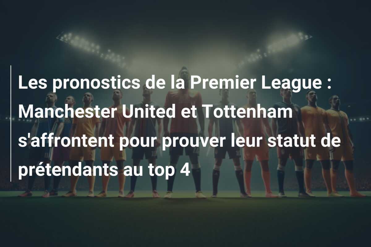 Les pronostics de la Premier League : Manchester United et Tottenham s'affrontent pour prouver leur statut de prétendants au top 4