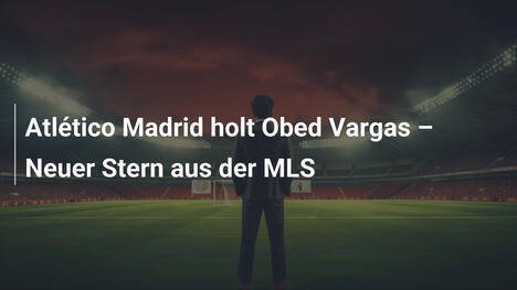 Atlético Madrid holt Obed Vargas – Neuer Stern aus der MLS