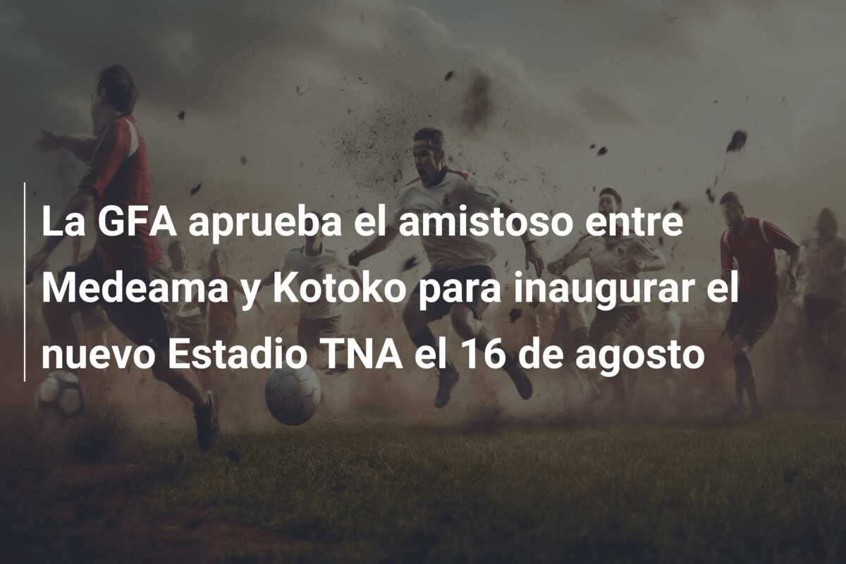 La GFA aprueba el amistoso entre Medeama y Kotoko para inaugurar el nuevo Estadio TNA el 16 de agosto