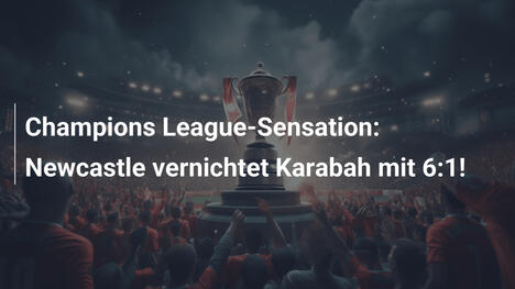 Champions League-Sensation: Newcastle vernichtet Karabah mit 6:1!