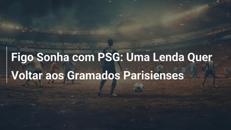 Figo Sonha com PSG: Uma Lenda Quer Voltar aos Gramados Parisienses