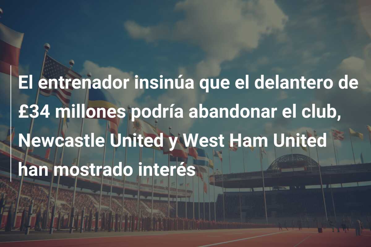 El entrenador insinúa que el delantero de £34 millones podría abandonar el club, Newcastle United y West Ham United han mostrado interés
