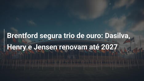 Brentford segura trio de ouro: Dasilva, Henry e Jensen renovam até 2027