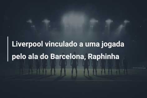 Liverpool vinculado a uma jogada pelo ala do Barcelona, Raphinha