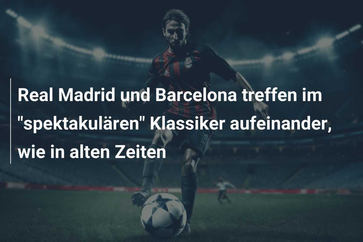 Real Madrid und Barcelona treffen im "spektakulären" Klassiker aufeinander, wie in alten Zeiten