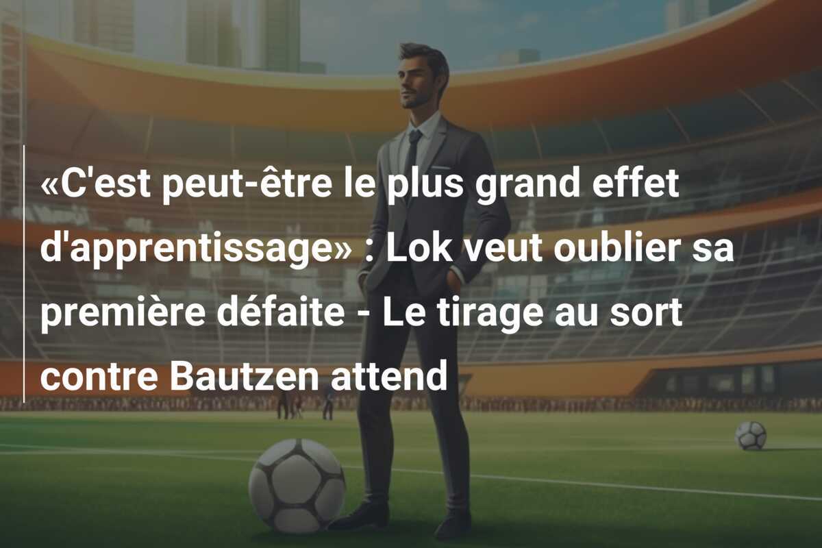 «C'est peut-être le plus grand effet d'apprentissage» : Lok veut oublier sa première défaite - Le tirage au sort contre Bautzen attend