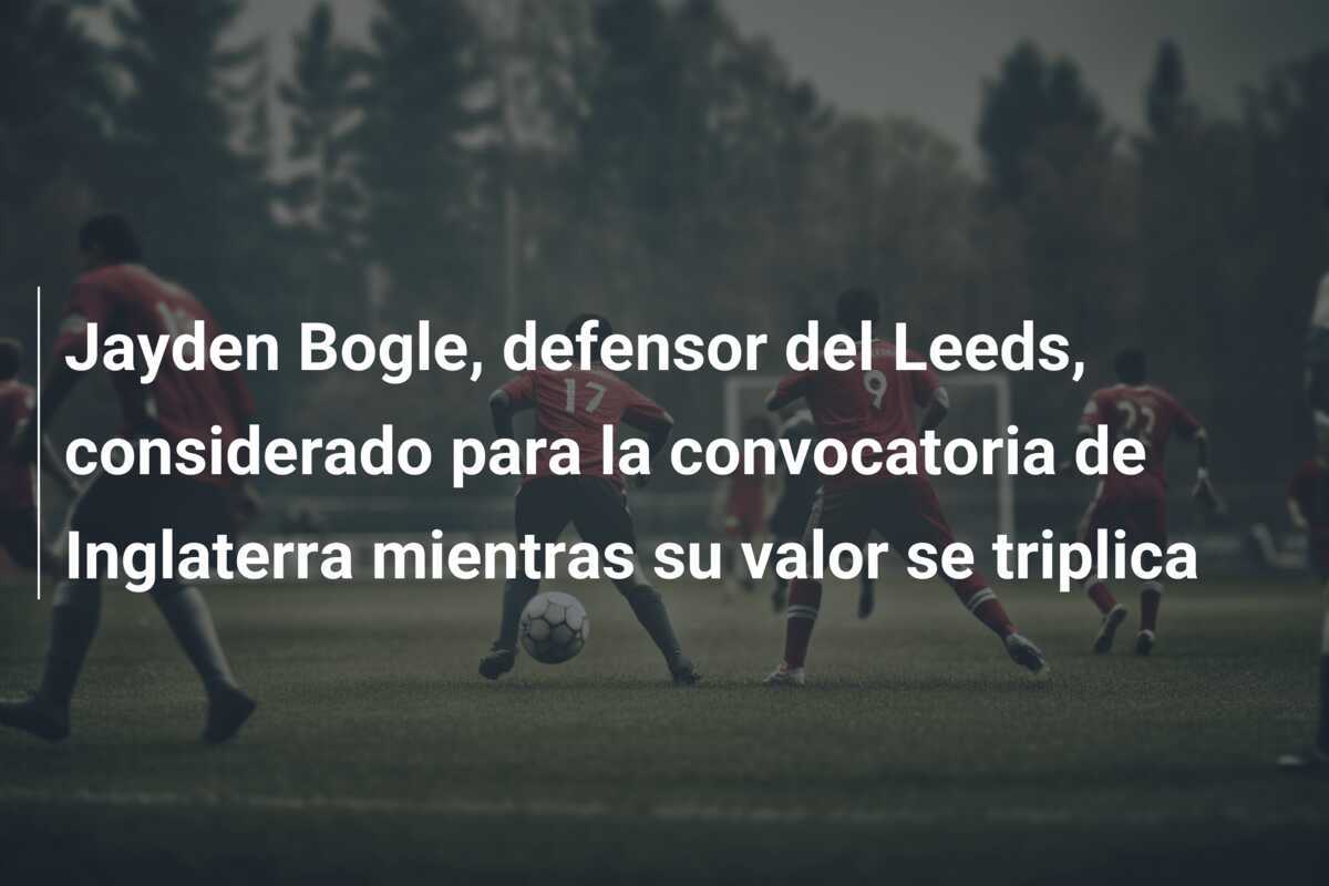 Jayden Bogle, defensor del Leeds, considerado para la convocatoria de Inglaterra mientras su valor se triplica
