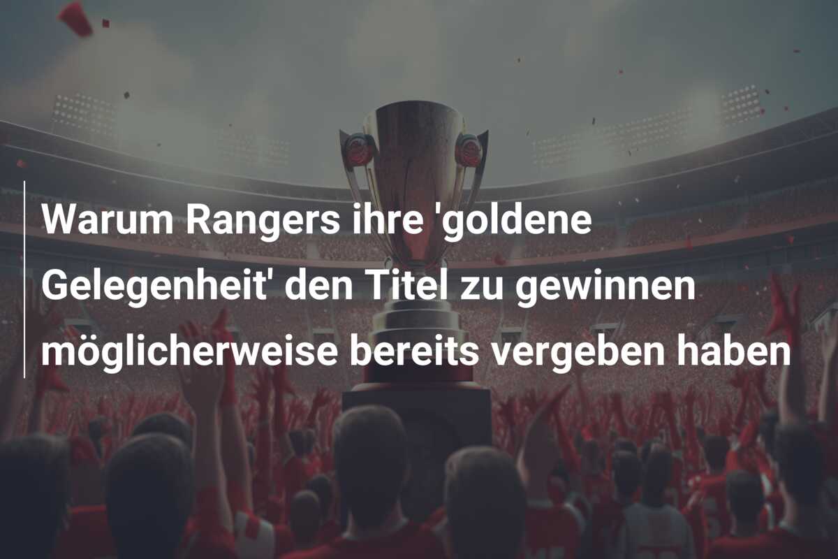 Warum Rangers ihre ‘goldene Gelegenheit’ den Titel zu gewinnen möglicherweise bereits vergeben haben