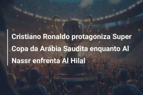 Cristiano Ronaldo protagoniza Super Copa da Arábia Saudita enquanto Al Nassr enfrenta Al Hilal