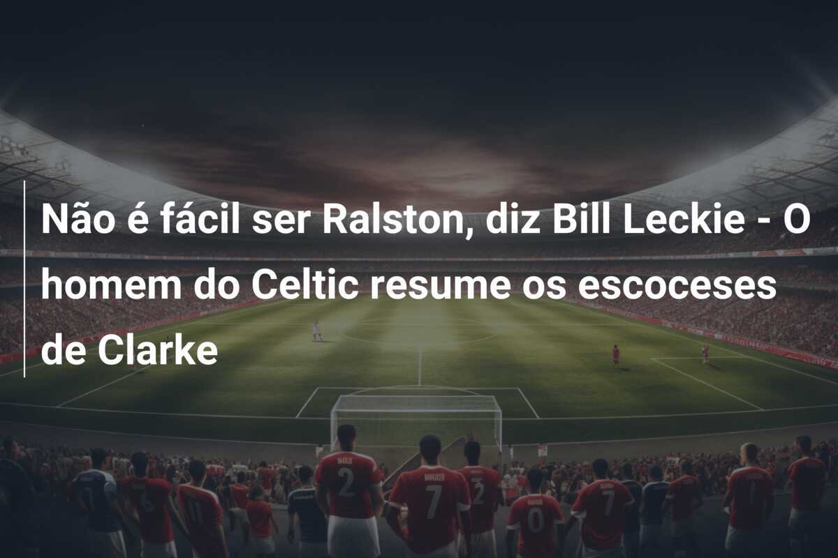 Não é fácil ser Ralston, diz Bill Leckie - O homem do Celtic resume os escoceses de Clarke