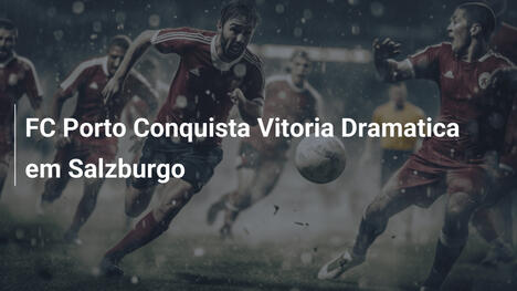 FC Porto Conquista Vitoria Dramatica em Salzburgo