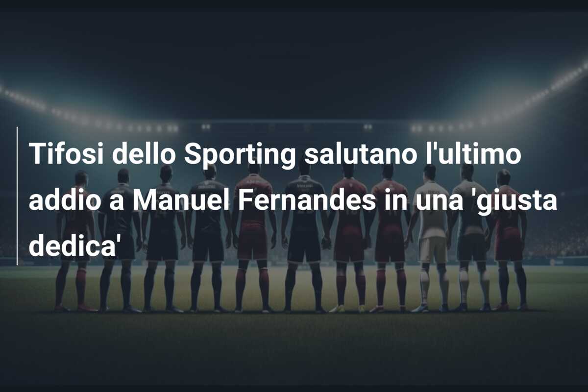 Tifosi dello Sporting salutano l’ultimo addio a Manuel Fernandes in una ‘giusta dedica’