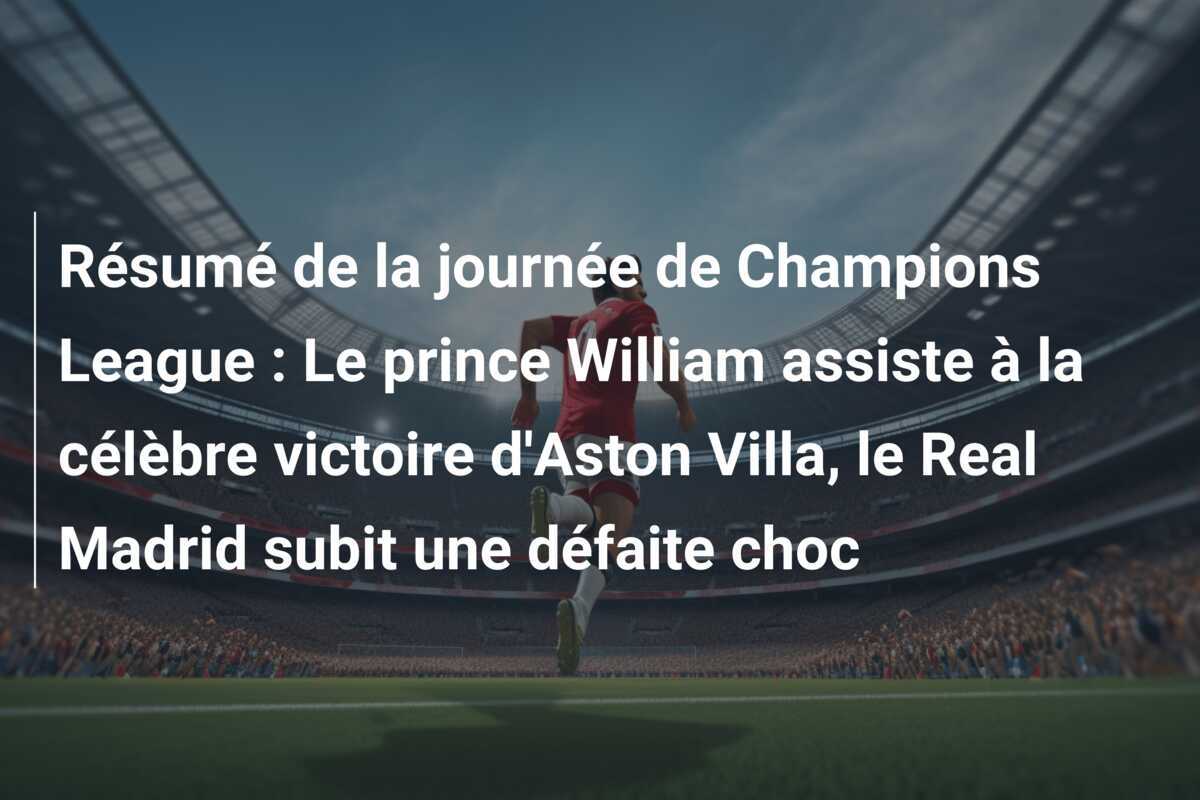 Résumé de la journée de Champions League : Le prince William assiste à la célèbre victoire d'Aston Villa, le Real Madrid subit une défaite choc
