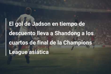 El gol de Jadson en tiempo de descuento lleva a Shandong a los cuartos de final de la Champions League asiática
