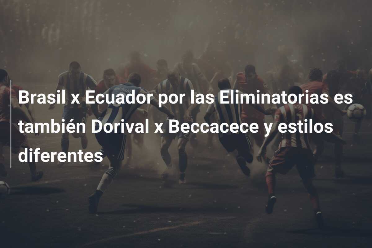 Brasil x Ecuador por las Eliminatorias es también Dorival x Beccacece y estilos diferentes