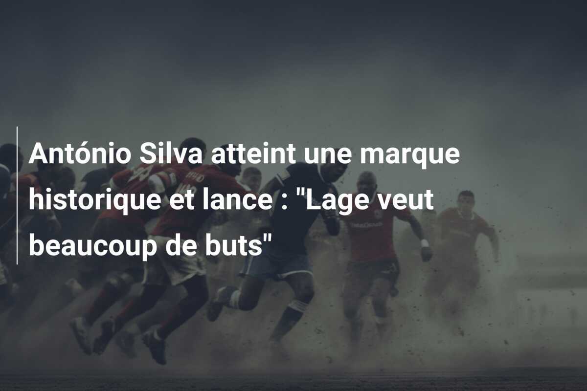 António Silva atteint une marque historique et lance : "Lage veut beaucoup de buts"