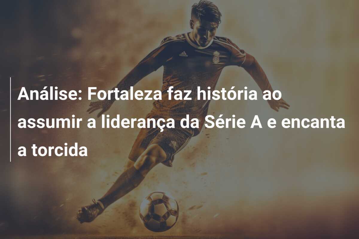 Análise: Fortaleza faz história ao assumir a liderança da Série A e encanta a torcida