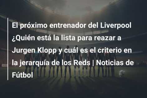 El próximo entrenador del Liverpool ¿Quién está la lista para reazar a Jurgen Klopp y cuál es el criterio en la jerarquía de los Reds | Noticias de Fútbol