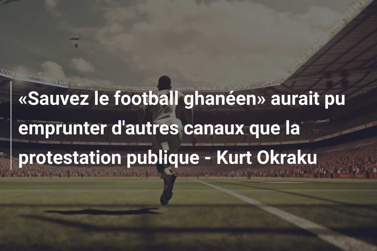 «Sauvez le football ghanéen» aurait pu emprunter d'autres canaux que la protestation publique - Kurt Okraku