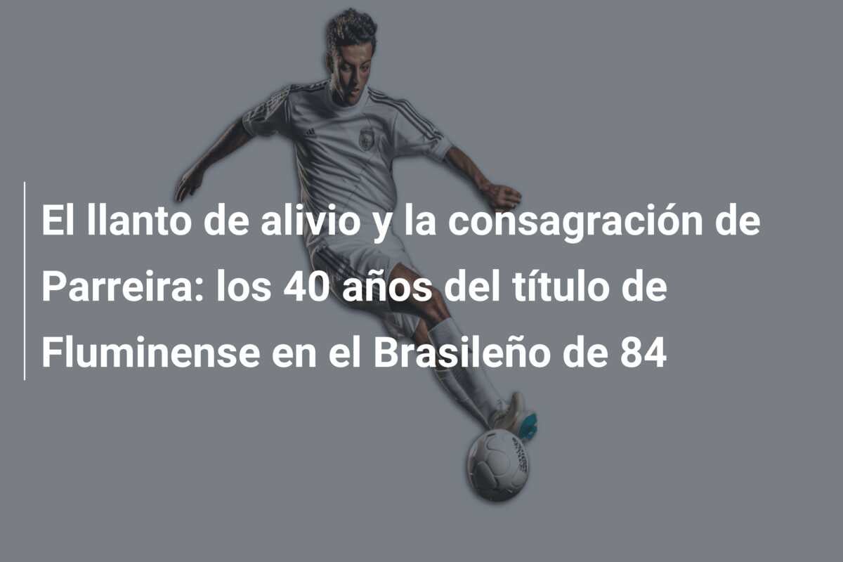 El llanto de alivio y la consagración de Parreira: los 40 años del título de Fluminense en el Brasileño de 84