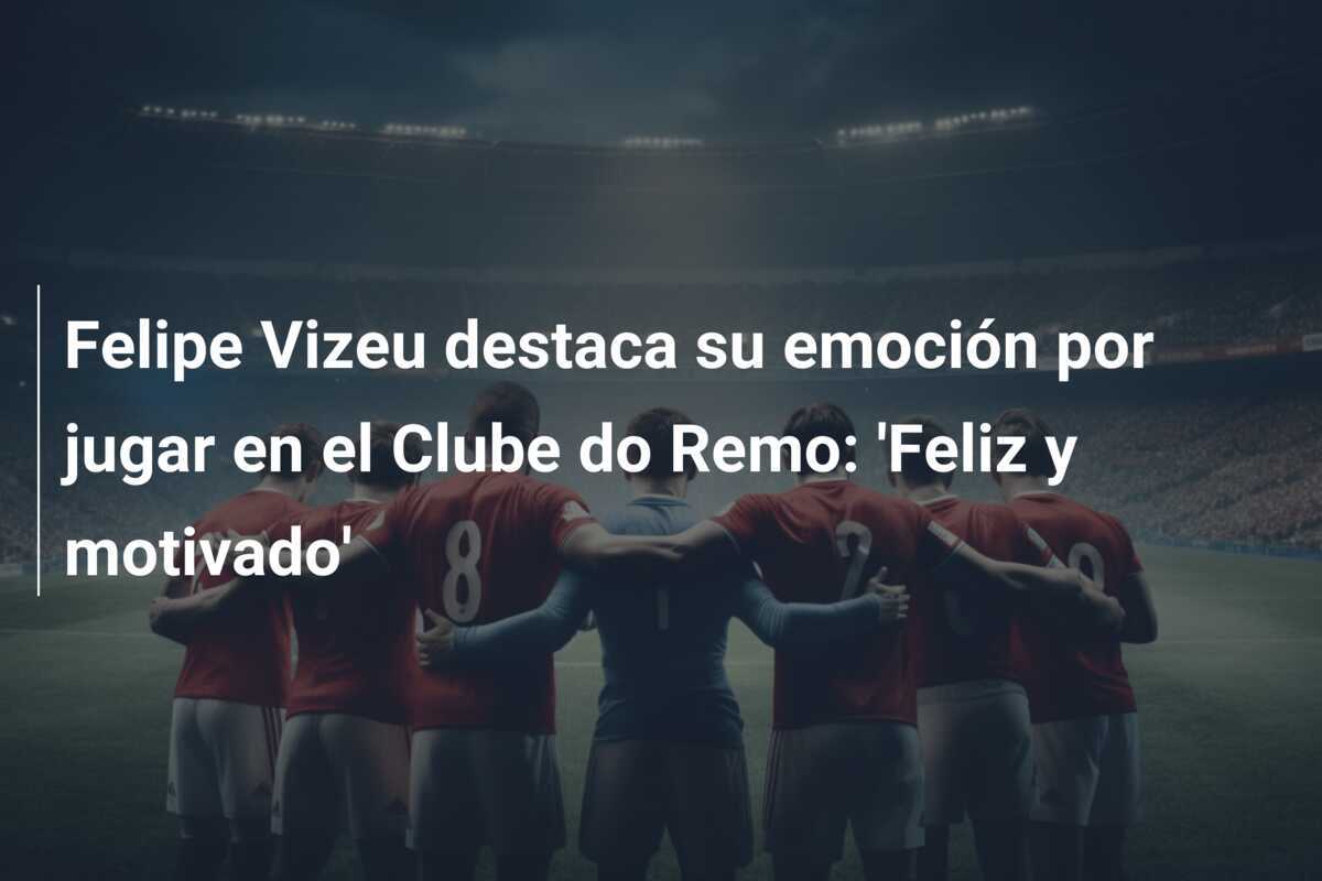 Felipe Vizeu destaca su emoción por jugar en el Clube do Remo: 'Feliz y motivado'