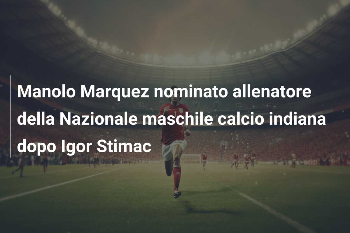 Manolo Marquez nominato allenatore della Nazionale maschile calcio indiana dopo Igor Stimac