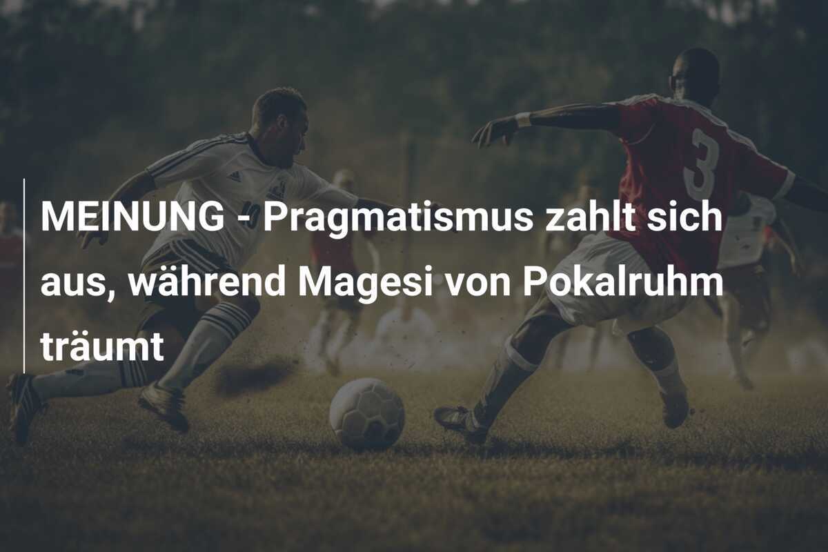 MEINUNG - Pragmatismus zahlt sich aus, während Magesi von Pokalruhm träumt