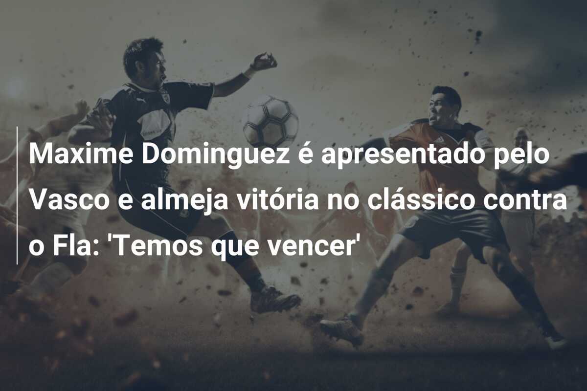 Maxime Dominguez é apresentado pelo Vasco e almeja vitória no clássico contra o Fla: 'Temos que vencer'