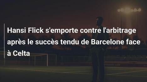 Hansi Flick s'emporte contre l'arbitrage après le succès tendu de Barcelone face à Celta
