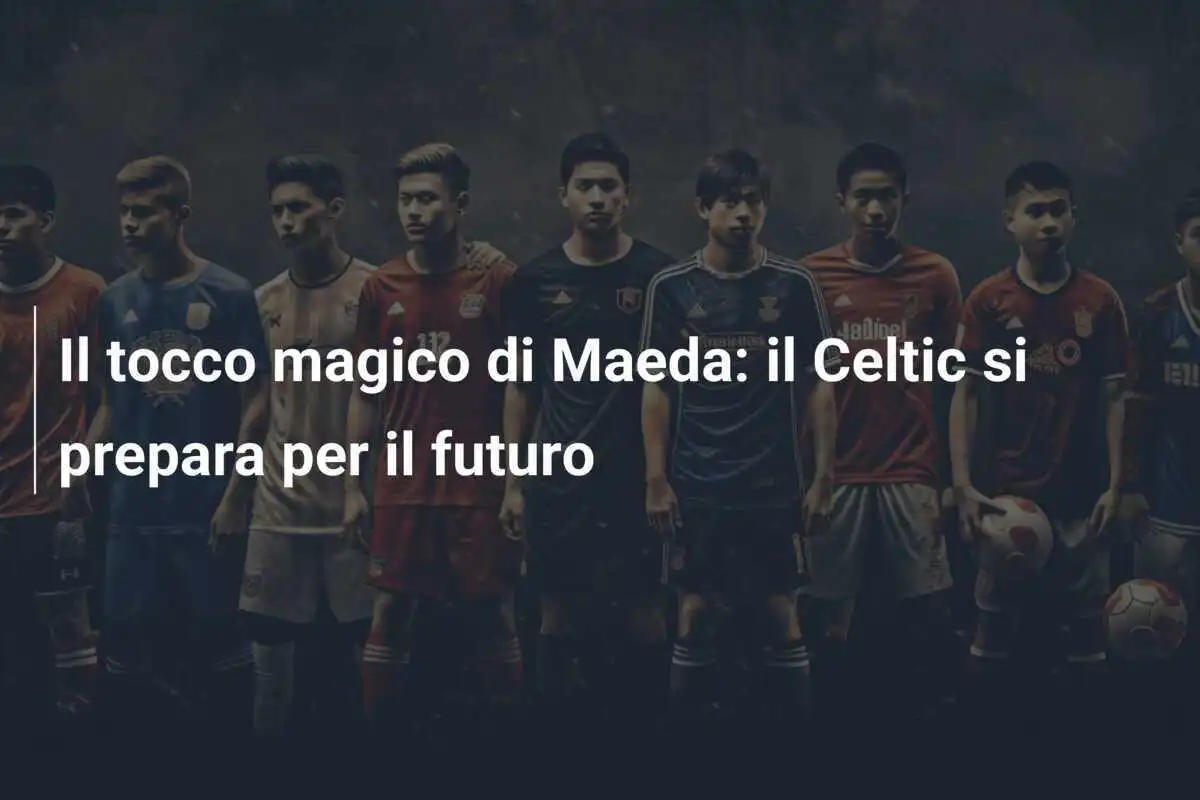 Il tocco magico di Maeda: il Celtic si prepara per il futuro