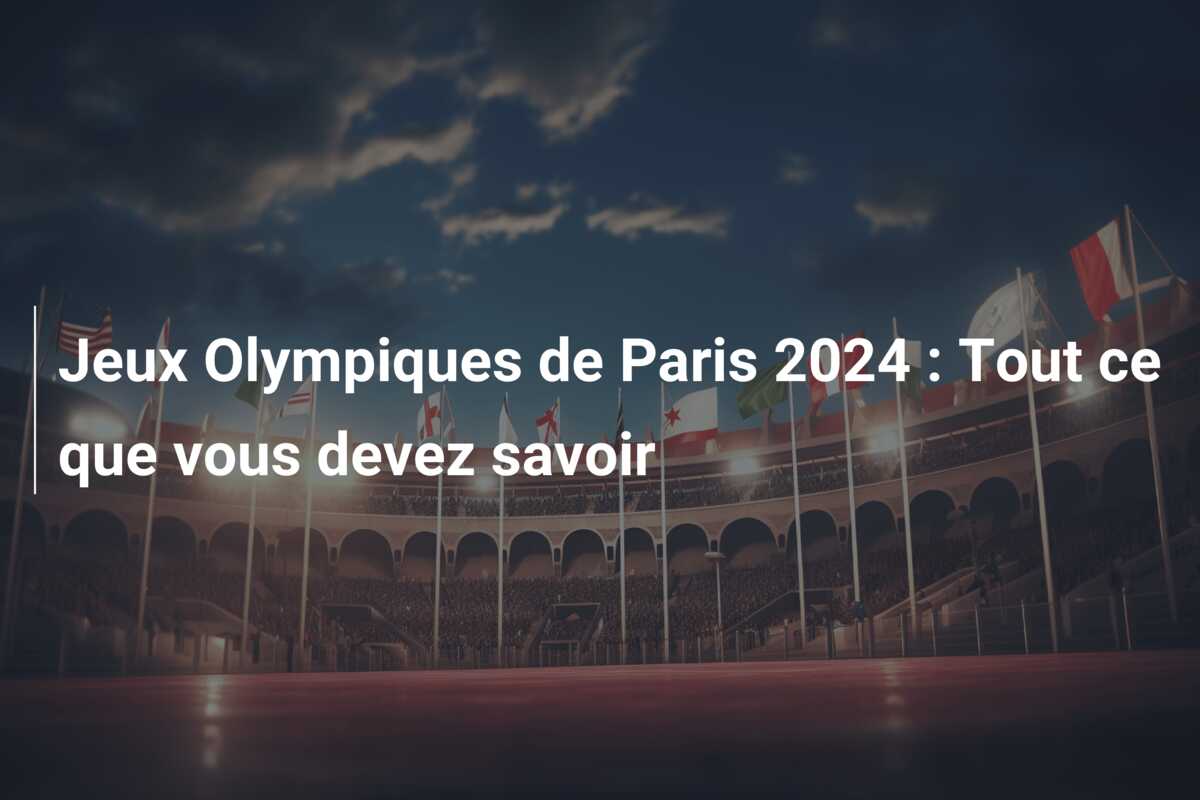 Jeux Olympiques de Paris 2024 : Tout ce que vous devez savoir