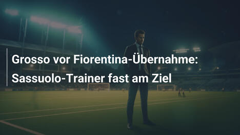 Grosso vor Fiorentina-Übernahme: Sassuolo-Trainer fast am Ziel